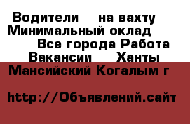 Водители BC на вахту. › Минимальный оклад ­ 60 000 - Все города Работа » Вакансии   . Ханты-Мансийский,Когалым г.